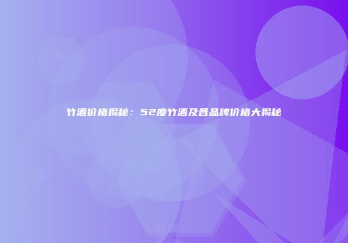 竹酒价格揭秘：52度竹酒及各品牌价格大揭秘