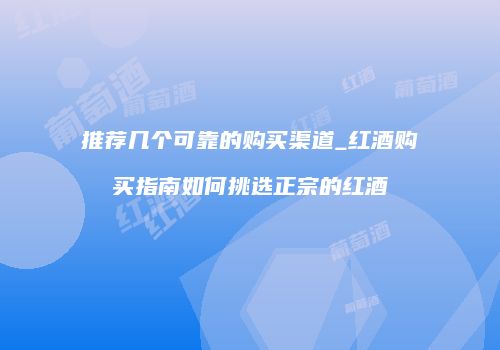 推荐几个可靠的购买渠道_红酒购买指南如何挑选正宗的红酒