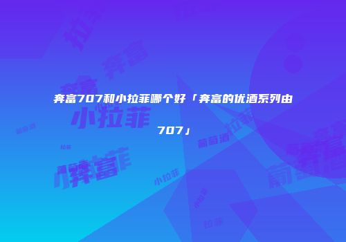 奔富707和小拉菲哪个好「奔富的优酒系列由707」