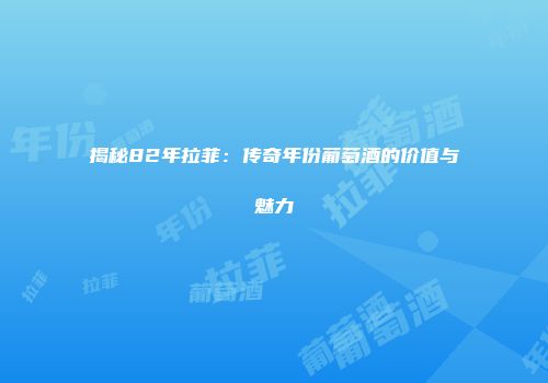 揭秘82年拉菲：传奇年份葡萄酒的价值与魅力