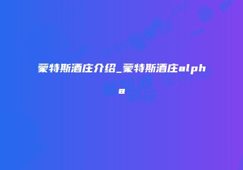 蒙特斯酒庄介绍_蒙特斯酒庄alpha