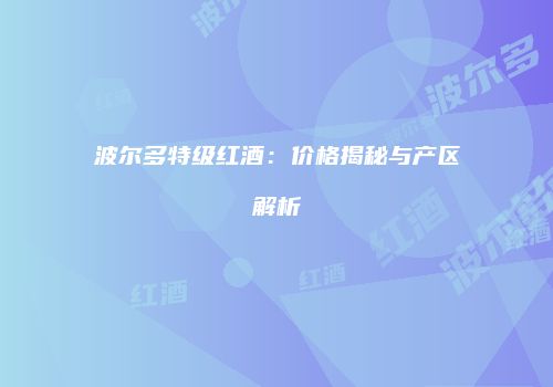 波尔多特级红酒：价格揭秘与产区解析