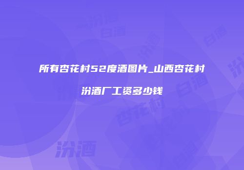 所有杏花村52度酒图片_山西杏花村汾酒厂工资多少钱