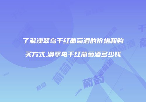 了解澳翠鸟干红葡萄酒的价格和购买方式,澳翠鸟干红葡萄酒多少钱