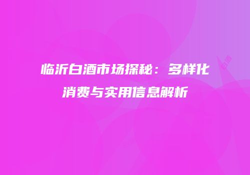 临沂白酒市场探秘：多样化消费与实用信息解析