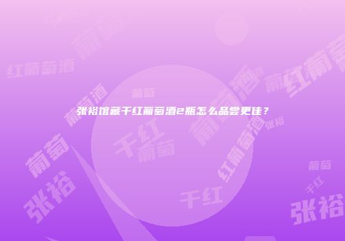 张裕馆藏干红葡萄酒2瓶怎么品尝更佳？