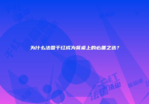 为什么法国干红成为餐桌上的必备之选？