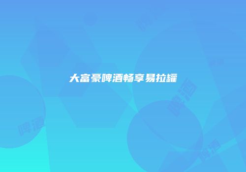 大富豪啤酒畅享易拉罐