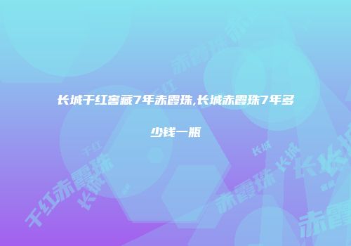 长城干红窖藏7年赤霞珠,长城赤霞珠7年多少钱一瓶