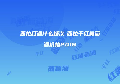 西拉红酒什么档次-西拉干红葡萄酒价格2018