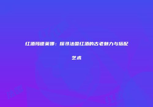 红酒玛德莱娜：探寻法国红酒的古老魅力与搭配艺术