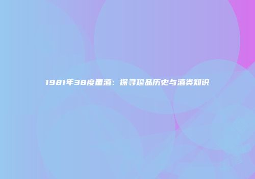 1981年38度董酒：探寻珍品历史与酒类知识