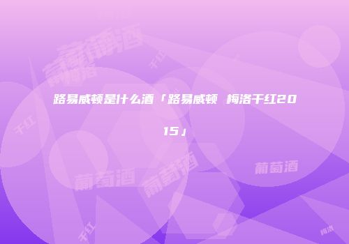 路易威顿是什么酒「路易威顿 梅洛干红2015」