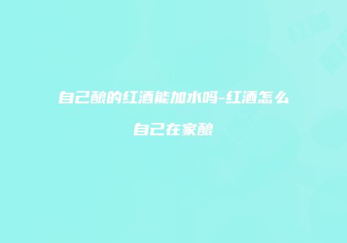 自己酿的红酒能加水吗-红酒怎么自己在家酿