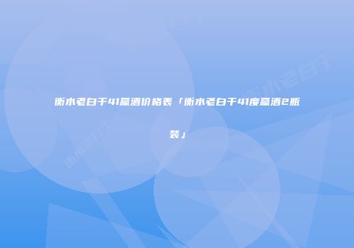 衡水老白干41赢酒价格表「衡水老白干41度赢酒2瓶装」