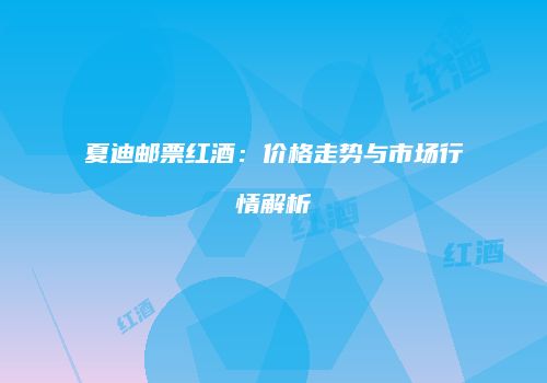 夏迪邮票红酒：价格走势与市场行情解析