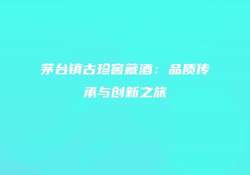 茅台镇古珍窖藏酒：品质传承与创新之旅