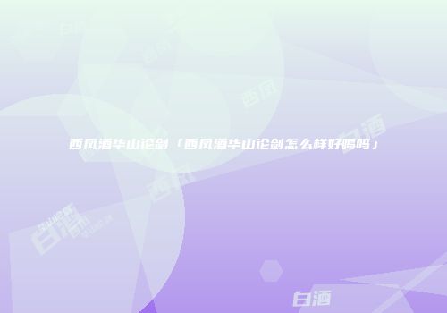 西凤酒华山论剑「西凤酒华山论剑怎么样好喝吗」