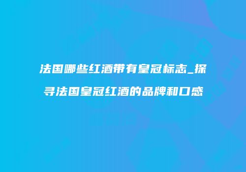 法国哪些红酒带有皇冠标志_探寻法国皇冠红酒的品牌和口感