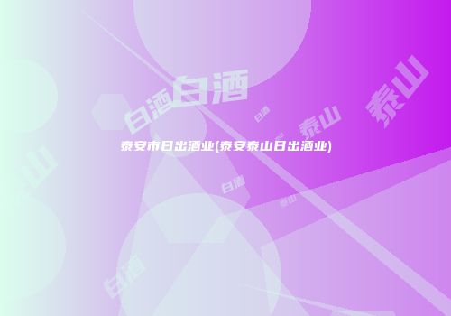 泰安市日出酒业(泰安泰山日出酒业)
