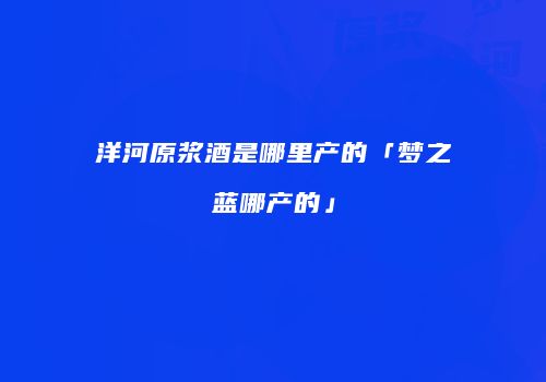 洋河原浆酒是哪里产的「梦之蓝哪产的」