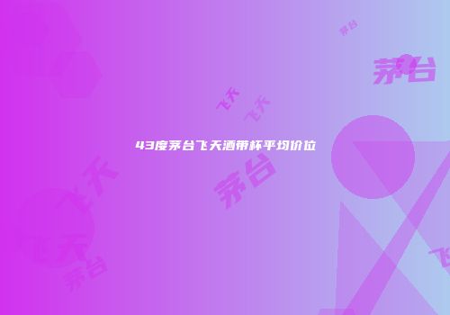 43度茅台飞天酒带杯平均价位