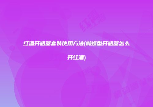 红酒开瓶器套装使用方法(蝴蝶型开瓶器怎么开红酒)