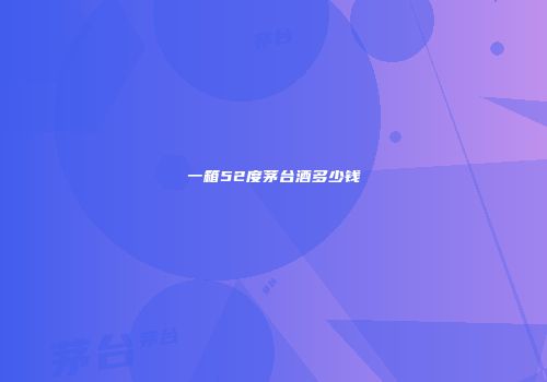 一箱52度茅台酒多少钱