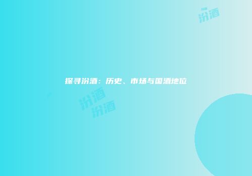 探寻汾酒：历史、市场与国酒地位