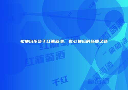 拉塞尔传奇干红葡萄酒：匠心独运的品质之路