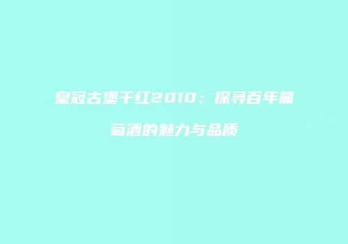 皇冠古堡干红2010:探寻百年葡萄酒的魅力与品质