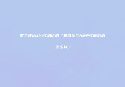 贺兰神2014红酒价格「塞尚贺兰h3干红葡萄酒怎么样」