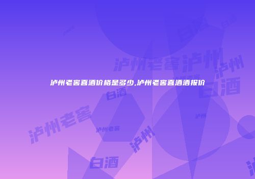 泸州老窖喜酒价格是多少,泸州老窖喜酒酒报价