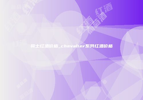 骑士红酒价格_chevalier系列红酒价格
