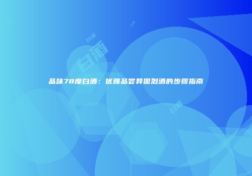 品味78度白酒：优雅品尝异国烈酒的步骤指南