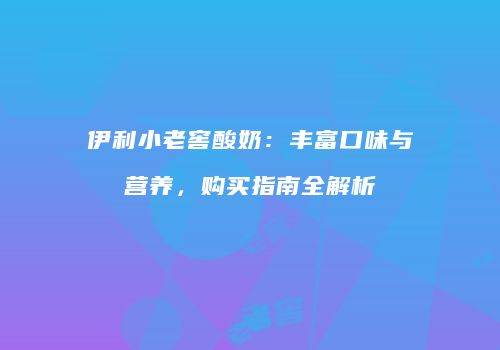 伊利小老窖酸奶：丰富口味与营养，购买指南全解析