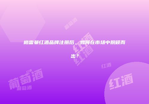 格雷曼红酒品牌注册后，如何在市场中脱颖而出？