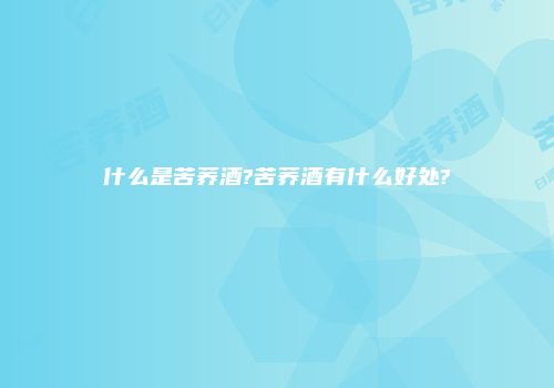 什么是苦荞酒?苦荞酒有什么好处?