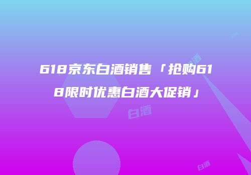 618京东白酒销售「抢购618限时优惠白酒大促销」