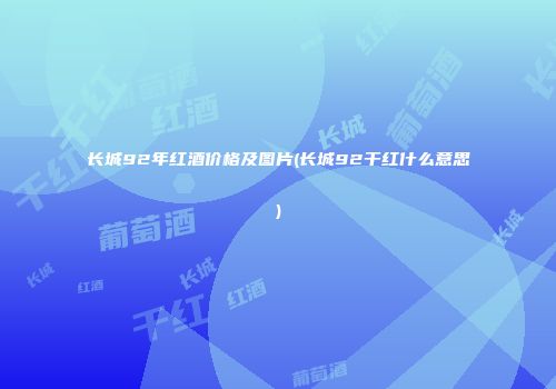 长城92年红酒价格及图片(长城92干红什么意思)