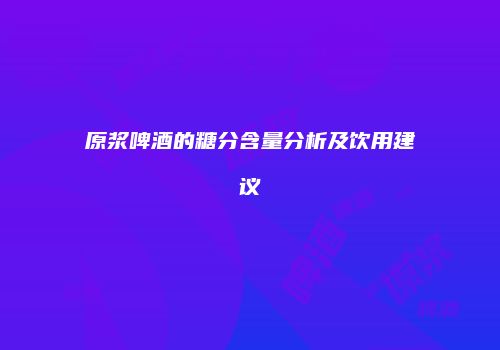 原浆啤酒的糖分含量分析及饮用建议