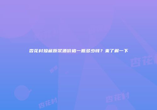 杏花村珍藏原浆酒价格一瓶多少钱？来了解一下
