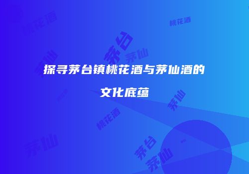 探寻茅台镇桃花酒与茅仙酒的文化底蕴