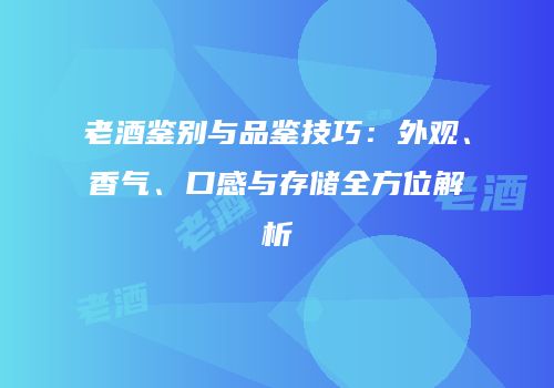 老酒鉴别与品鉴技巧：外观、香气、口感与存储全方位解析