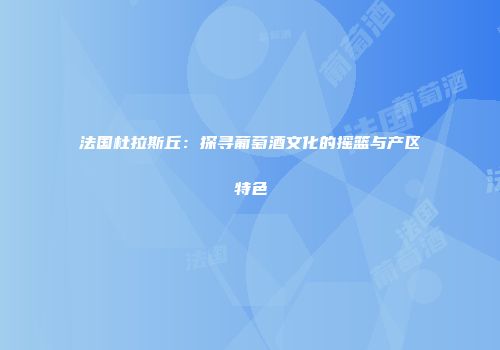 法国杜拉斯丘：探寻葡萄酒文化的摇篮与产区特色