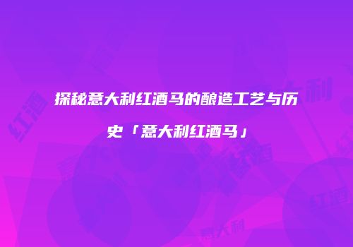 探秘意大利红酒马的酿造工艺与历史「意大利红酒马」
