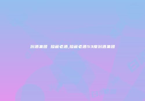 汾酒集团 珍藏老酒,珍藏老酒53度汾酒集团