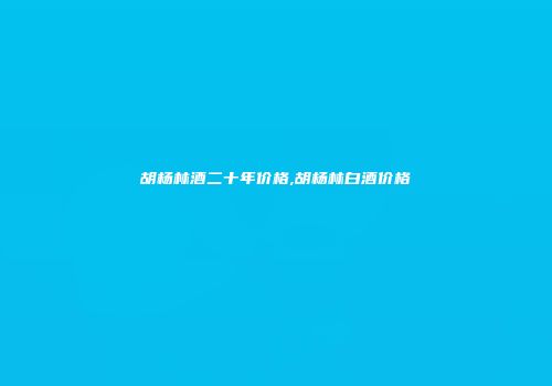 胡杨林酒二十年价格,胡杨林白酒价格