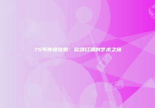 75年传奇佳酿：欧颂红酒的艺术之旅