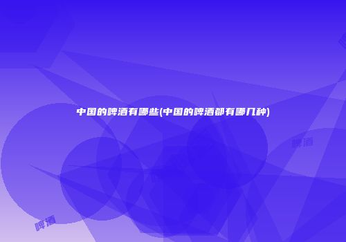 中国的啤酒有哪些(中国的啤酒都有哪几种)
